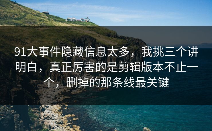 91大事件隐藏信息太多，我挑三个讲明白，真正厉害的是剪辑版本不止一个，删掉的那条线最关键