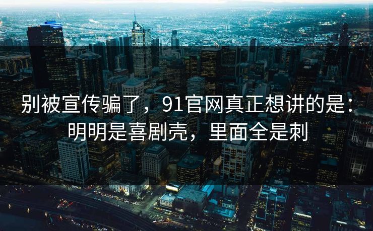别被宣传骗了，91官网真正想讲的是：明明是喜剧壳，里面全是刺