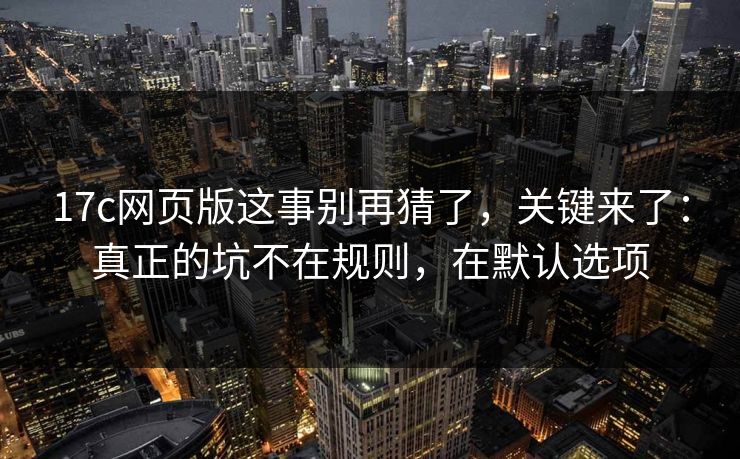 17c网页版这事别再猜了，关键来了：真正的坑不在规则，在默认选项