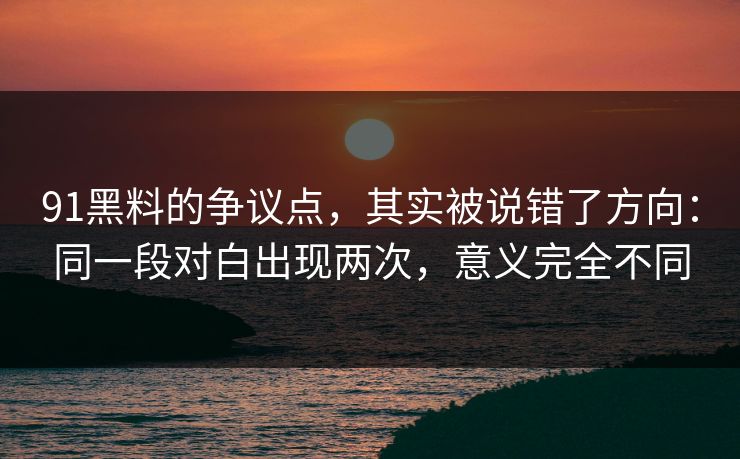 91黑料的争议点，其实被说错了方向：同一段对白出现两次，意义完全不同