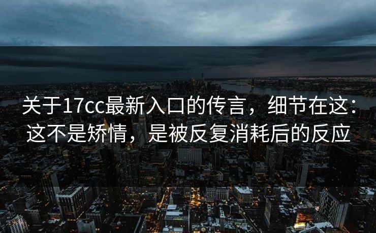 关于17cc最新入口的传言，细节在这：这不是矫情，是被反复消耗后的反应