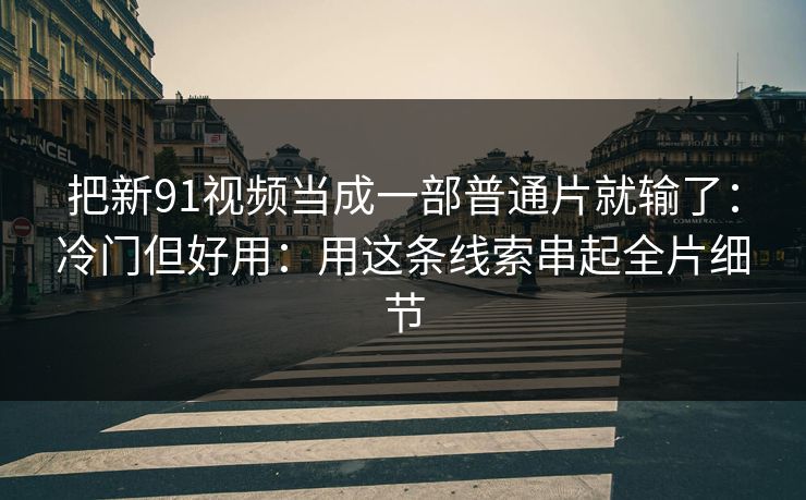 把新91视频当成一部普通片就输了：冷门但好用：用这条线索串起全片细节
