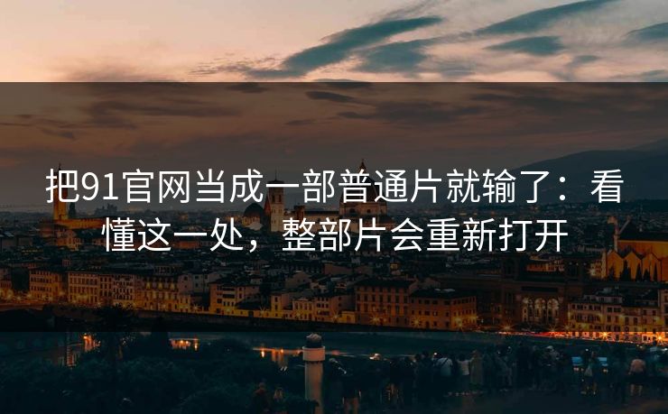 把91官网当成一部普通片就输了:看懂这一处,整部片会重新打开 把91官网当成一部普通片就输了:看懂这一处,整部片会重新打开