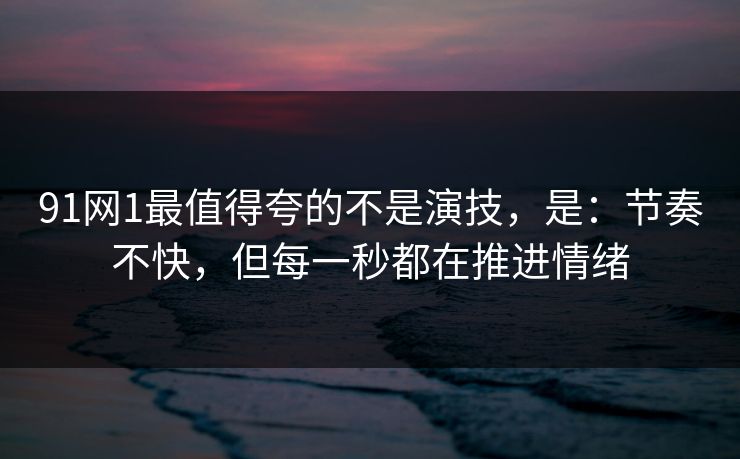 91网1最值得夸的不是演技,是:节奏不快,但每一秒都在推进情绪 91网1最值得夸的不是演技,是:节奏不快,但每一秒都在推进情绪