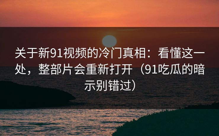 关于新91视频的冷门真相:看懂这一处,整部片会重新打开(91吃瓜的暗示别错过) 关于新91视频的冷门真相:看懂这一处,整部片会重新打开(91吃瓜的暗示别错过)