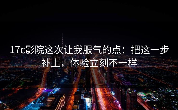 17c影院这次让我服气的点:把这一步补上,体验立刻不一样 17c影院这次让我服气的点:把这一步补上,体验立刻不一样