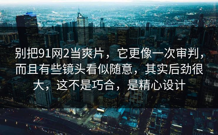 别把91网2当爽片,它更像一次审判,而且有些镜头看似随意,其实后劲很大,这不是巧合,是精心设计 别把91网2当爽片,它更像一次审判,而且有些镜头看似随意,其实后劲很大,这不是巧合,是精心设计