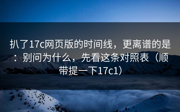 扒了17c网页版的时间线,更离谱的是:别问为什么,先看这条对照表(顺带提一下17c1) 扒了17c网页版的时间线,更离谱的是:别问为什么,先看这条对照表(顺带提一下17c1)