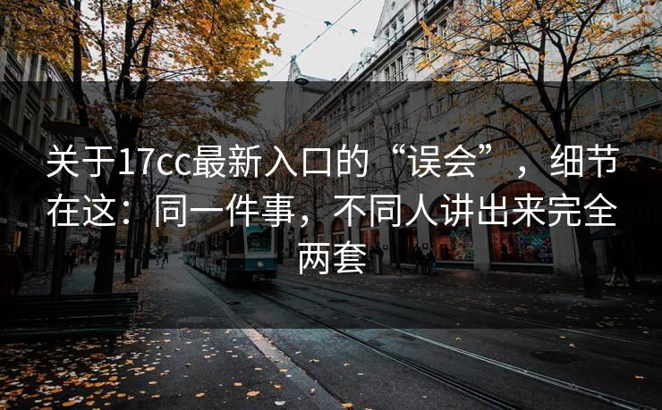 关于17cc最新入口的“误会”,细节在这:同一件事,不同人讲出来完全两套 关于17cc最新入口的“误会”,细节在这:同一件事,不同人讲出来完全两套