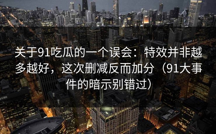 关于91吃瓜的一个误会:特效并非越多越好,这次删减反而加分(91大事件的暗示别错过) 关于91吃瓜的一个误会:特效并非越多越好,这次删减反而加分(91大事件的暗示别错过)
