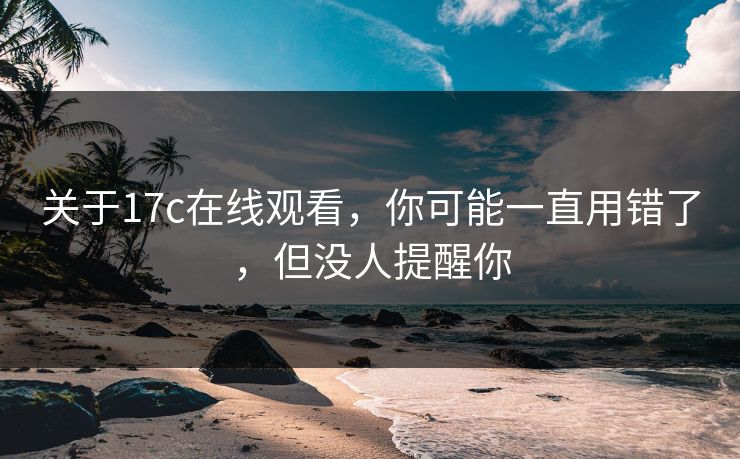 关于17c在线观看，你可能一直用错了，但没人提醒你