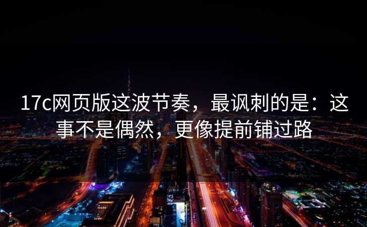 17c网页版这波节奏,最讽刺的是:这事不是偶然,更像提前铺过路 17c网页版这波节奏,最讽刺的是:这事不是偶然,更像提前铺过路