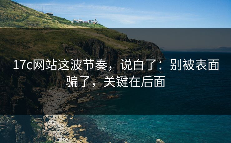 17c网站这波节奏,说白了:别被表面骗了,关键在后面 17c网站这波节奏,说白了:别被表面骗了,关键在后面