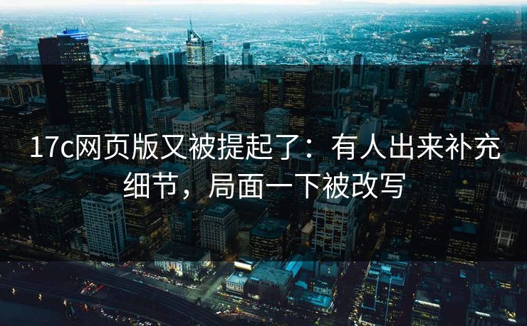 17c网页版又被提起了:有人出来补充细节,局面一下被改写 17c网页版又被提起了:有人出来补充细节,局面一下被改写