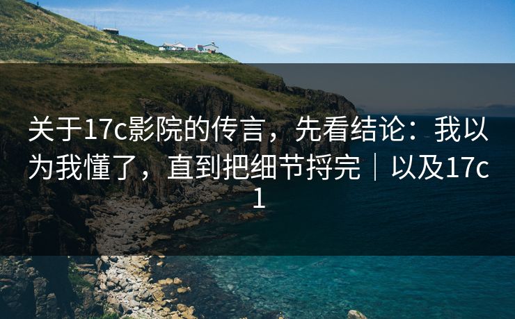 关于17c影院的传言,先看结论:我以为我懂了,直到把细节捋完|以及17c1 关于17c影院的传言,先看结论:我以为我懂了,直到把细节捋完|以及17c1