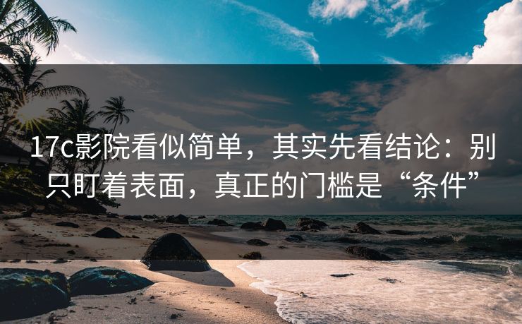 17c影院看似简单,其实先看结论:别只盯着表面,真正的门槛是“条件” 17c影院看似简单,其实先看结论:别只盯着表面,真正的门槛是“条件”