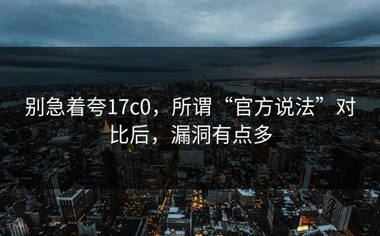 别急着夸17c0,所谓“官方说法”对比后,漏洞有点多 别急着夸17c0,所谓“官方说法”对比后,漏洞有点多