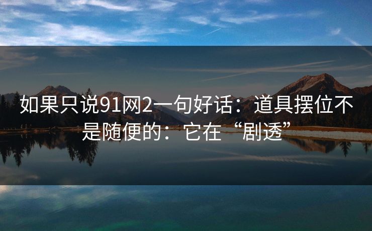 如果只说91网2一句好话:道具摆位不是随便的:它在“剧透” 如果只说91网2一句好话:道具摆位不是随便的:它在“剧透”