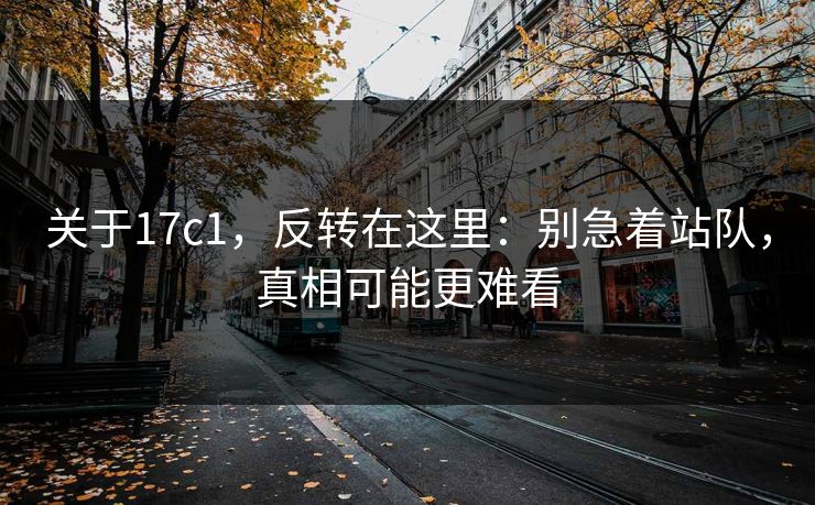 关于17c1,反转在这里:别急着站队,真相可能更难看 关于17c1,反转在这里:别急着站队,真相可能更难看