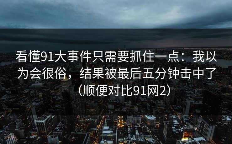 看懂91大事件只需要抓住一点:我以为会很俗,结果被最后五分钟击中了(顺便对比91网2) 看懂91大事件只需要抓住一点:我以为会很俗,结果被最后五分钟击中了(顺便对比91网2)