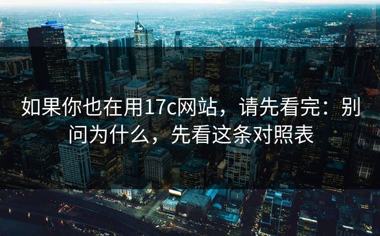 如果你也在用17c网站，请先看完：别问为什么，先看这条对照表
