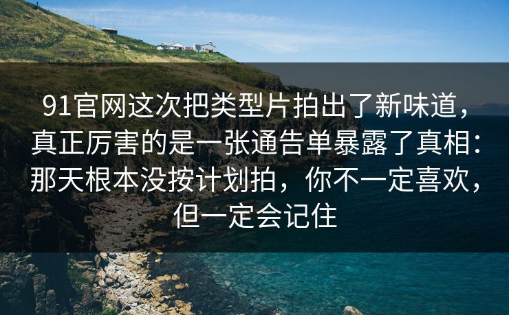 91官网这次把类型片拍出了新味道，真正厉害的是一张通告单暴露了真相：那天根本没按计划拍，你不一定喜欢，但一定会记住