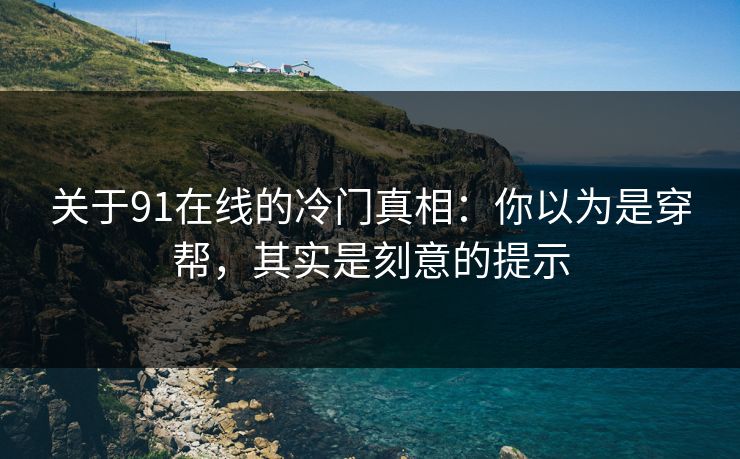 关于91在线的冷门真相：你以为是穿帮，其实是刻意的提示