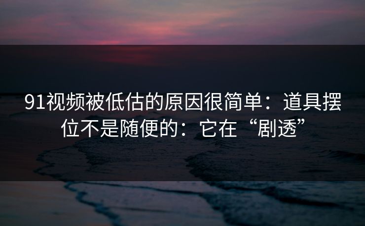 91视频被低估的原因很简单：道具摆位不是随便的：它在“剧透”