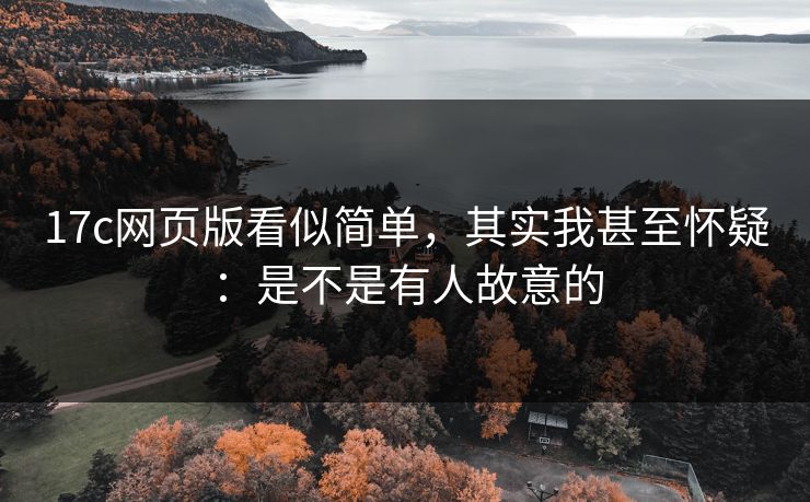 17c网页版看似简单，其实我甚至怀疑：是不是有人故意的