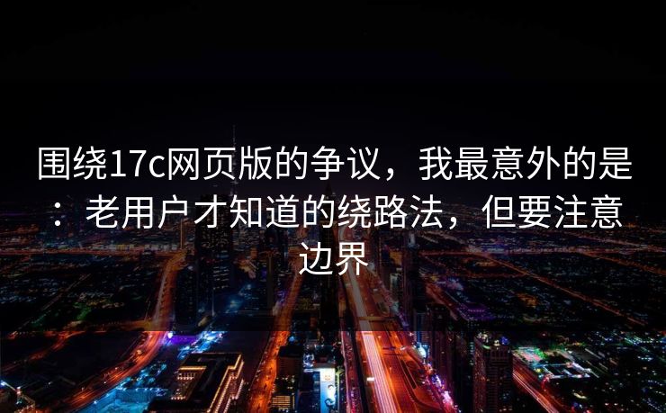 围绕17c网页版的争议，我最意外的是：老用户才知道的绕路法，但要注意边界