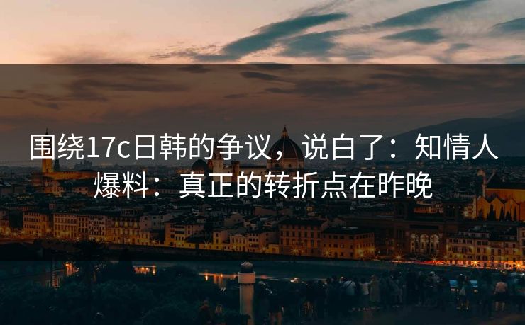 围绕17c日韩的争议，说白了：知情人爆料：真正的转折点在昨晚