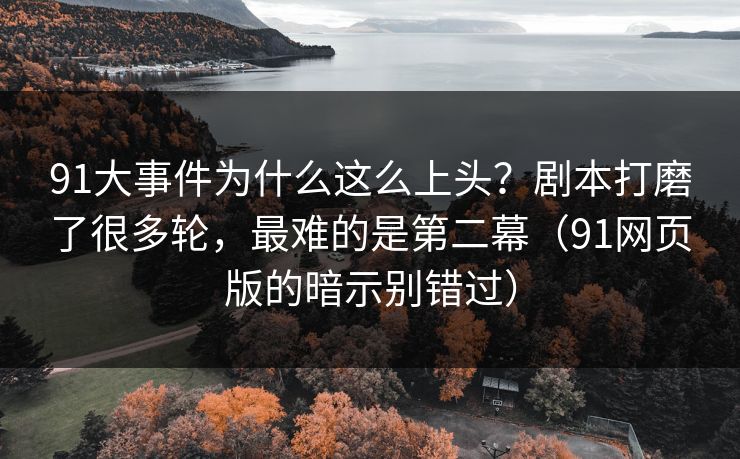 91大事件为什么这么上头?剧本打磨了很多轮,最难的是第二幕(91网页版的暗示别错过) 91大事件为什么这么上头?剧本打磨了很多轮,最难的是第二幕(91网页版的暗示别错过)