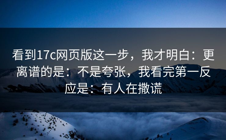 看到17c网页版这一步,我才明白:更离谱的是:不是夸张,我看完第一反应是:有人在撒谎 看到17c网页版这一步,我才明白:更离谱的是:不是夸张,我看完第一反应是:有人在撒谎