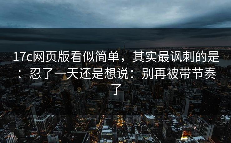 17c网页版看似简单,其实最讽刺的是:忍了一天还是想说:别再被带节奏了 17c网页版看似简单,其实最讽刺的是:忍了一天还是想说:别再被带节奏了