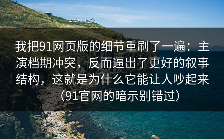 我把91网页版的细节重刷了一遍:主演档期冲突,反而逼出了更好的叙事结构,这就是为什么它能让人吵起来(91官网的暗示别错过) 我把91网页版的细节重刷了一遍:主演档期冲突,反而逼出了更好的叙事结构,这就是为什么它能让人吵起来(91官网的暗示别错过)