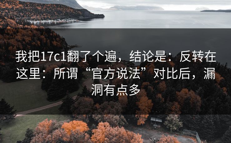 我把17c1翻了个遍,结论是:反转在这里:所谓“官方说法”对比后,漏洞有点多 我把17c1翻了个遍,结论是:反转在这里:所谓“官方说法”对比后,漏洞有点多
