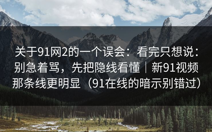 关于91网2的一个误会:看完只想说:别急着骂,先把隐线看懂|新91视频那条线更明显(91在线的暗示别错过) 关于91网2的一个误会:看完只想说:别急着骂,先把隐线看懂|新91视频那条线更明显(91在线的暗示别错过)