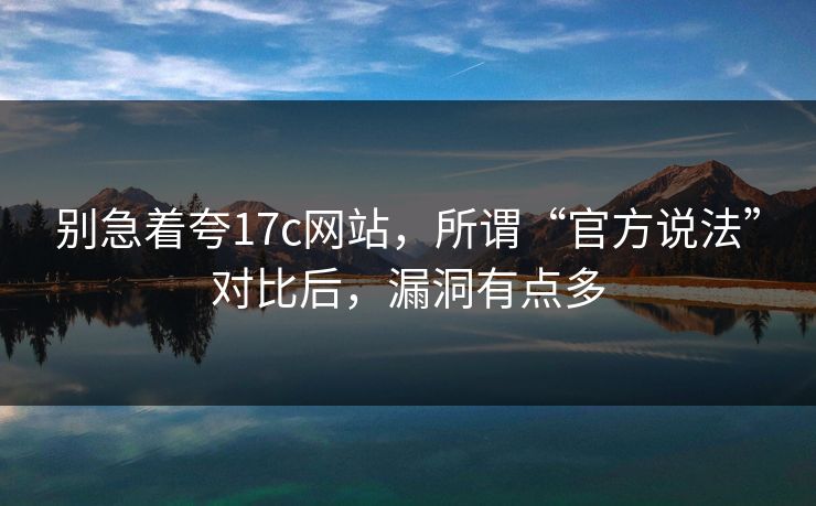 别急着夸17c网站,所谓“官方说法”对比后,漏洞有点多 别急着夸17c网站,所谓“官方说法”对比后,漏洞有点多