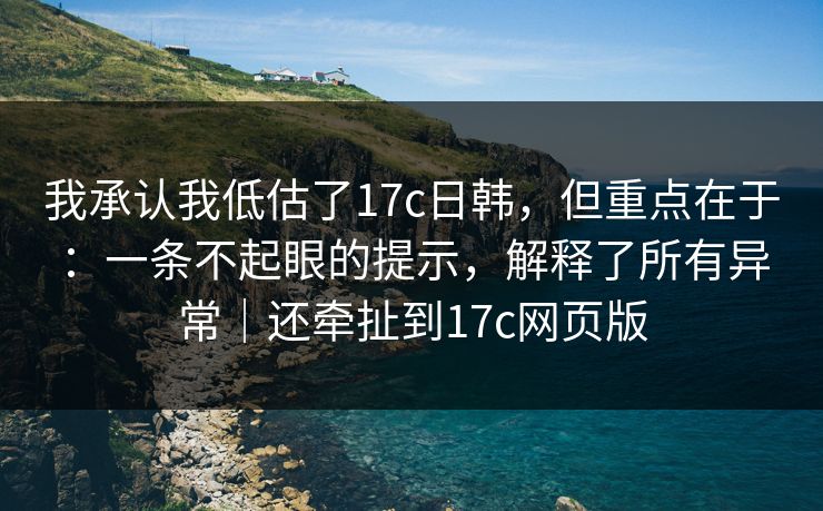 我承认我低估了17c日韩,但重点在于:一条不起眼的提示,解释了所有异常|还牵扯到17c网页版 我承认我低估了17c日韩,但重点在于:一条不起眼的提示,解释了所有异常|还牵扯到17c网页版