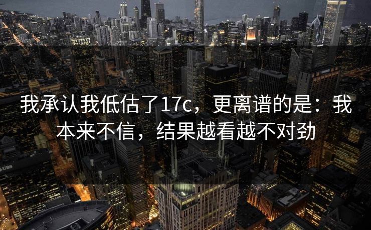 我承认我低估了17c,更离谱的是:我本来不信,结果越看越不对劲 我承认我低估了17c,更离谱的是:我本来不信,结果越看越不对劲
