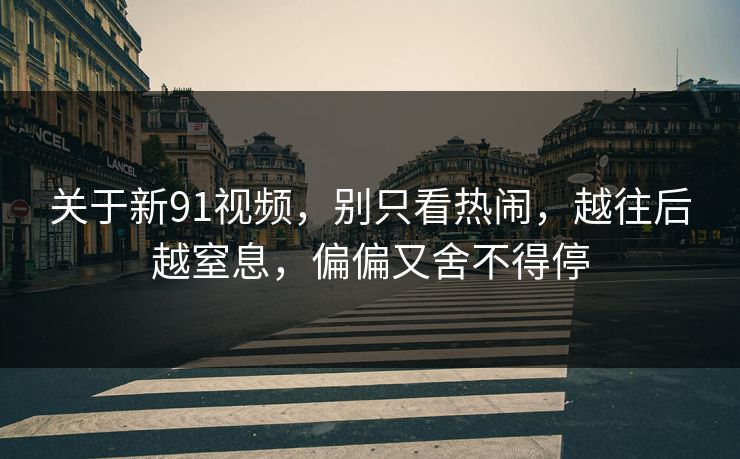 关于新91视频,别只看热闹,越往后越窒息,偏偏又舍不得停 关于新91视频,别只看热闹,越往后越窒息,偏偏又舍不得停
