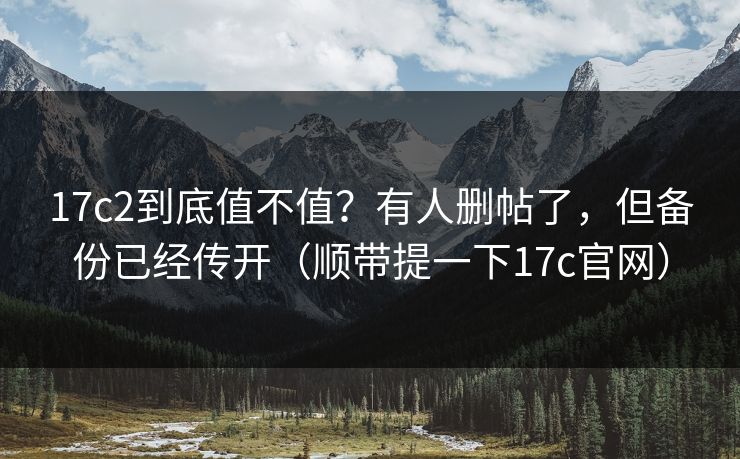 17c2到底值不值?有人删帖了,但备份已经传开(顺带提一下17c官网) 17c2到底值不值?有人删帖了,但备份已经传开(顺带提一下17c官网)