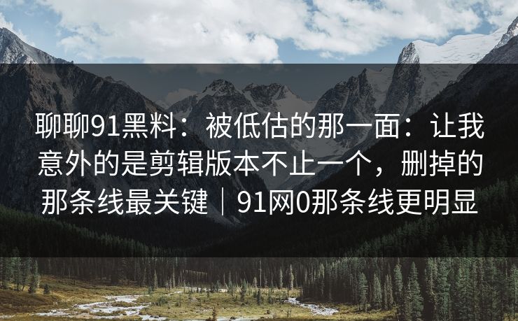 聊聊91黑料:被低估的那一面:让我意外的是剪辑版本不止一个,删掉的那条线最关键|91网0那条线更明显 聊聊91黑料:被低估的那一面:让我意外的是剪辑版本不止一个,删掉的那条线最关键|91网0那条线更明显