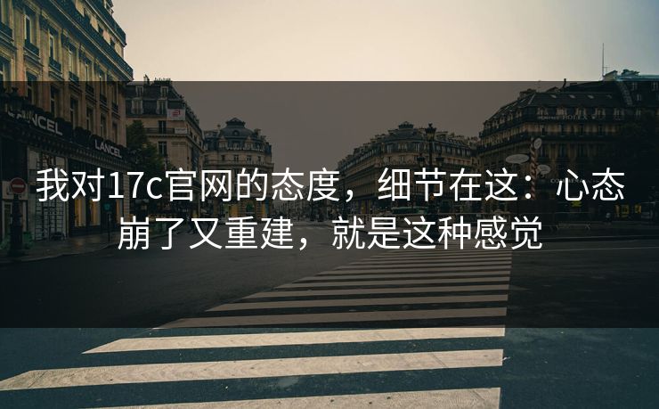 我对17c官网的态度,细节在这:心态崩了又重建,就是这种感觉 我对17c官网的态度,细节在这:心态崩了又重建,就是这种感觉