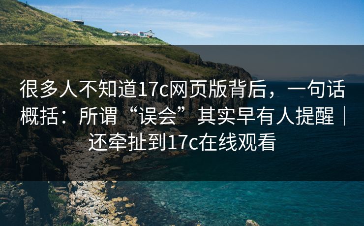 很多人不知道17c网页版背后,一句话概括:所谓“误会”其实早有人提醒|还牵扯到17c在线观看 很多人不知道17c网页版背后,一句话概括:所谓“误会”其实早有人提醒|还牵扯到17c在线观看
