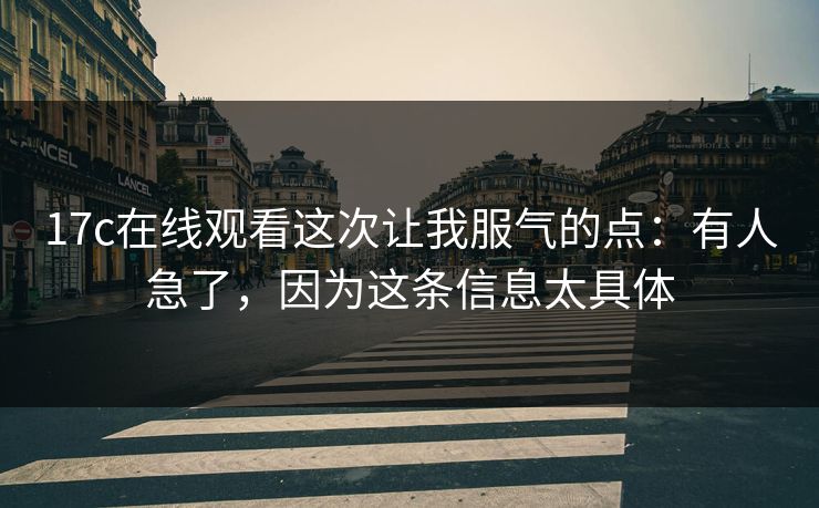 17c在线观看这次让我服气的点:有人急了,因为这条信息太具体 17c在线观看这次让我服气的点:有人急了,因为这条信息太具体