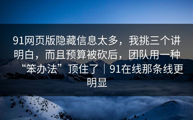 91网页版隐藏信息太多,我挑三个讲明白,而且预算被砍后,团队用一种“笨办法”顶住了|91在线那条线更明显 91网页版隐藏信息太多,我挑三个讲明白,而且预算被砍后,团队用一种“笨办法”顶住了|91在线那条线更明显