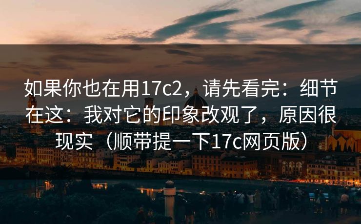 如果你也在用17c2,请先看完:细节在这:我对它的印象改观了,原因很现实(顺带提一下17c网页版) 如果你也在用17c2,请先看完:细节在这:我对它的印象改观了,原因很现实(顺带提一下17c网页版)
