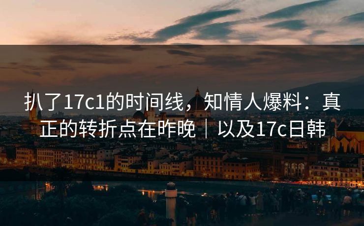 扒了17c1的时间线,知情人爆料:真正的转折点在昨晚|以及17c日韩 扒了17c1的时间线,知情人爆料:真正的转折点在昨晚|以及17c日韩