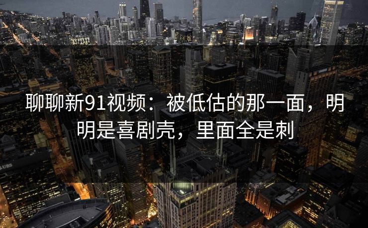 聊聊新91视频:被低估的那一面,明明是喜剧壳,里面全是刺 聊聊新91视频:被低估的那一面,明明是喜剧壳,里面全是刺